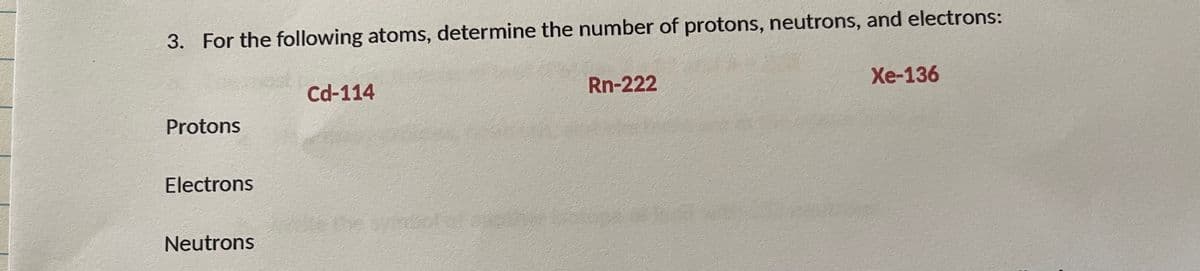 3. For the following atoms, determine the number of protons, neutrons, and electrons:
Cd-114
Rn-222
Xe-136
Protons
Electrons
the sydl
Neutrons
