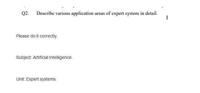 Q2.
Describe various application areas of expert system in detail.
Please do it correctly.
Subject: Artificial Intelligence.
Unit: Expert systems
