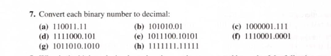 7. Convert each binary number to decimal:
(b) 101010.01
(e) 1011100.10101
(a) 110011.11
(c) 1000001.111
(d) 1111000.101
(f) 1110001.0001
(g) 1011010.1010
(h) 1111111.11111
