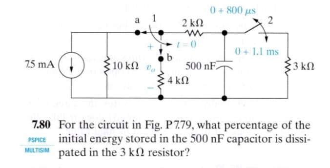 7.80 For the circuit in Fig. P7.79, what percentage of the
initial energy stored in the 500 nF capacitor is dissi-
pated in the 3 kN resistor?
MULTISIM
