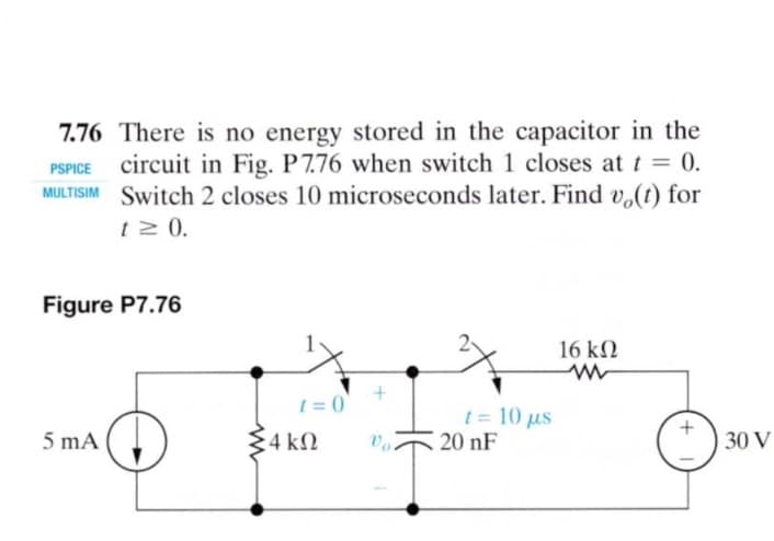 7.76 There is no energy stored in the capacitor in the
PSPICE circuit in Fig. P7.76 when switch 1 closes at t = 0.
MULTISIM Switch 2 closes 10 microseconds later. Find v.(t) for
%3D
t2 0.
Figure P7.76
16 k2
1 = 0
t = 10 us
20 nF
5 mA
4 k2
30 V
