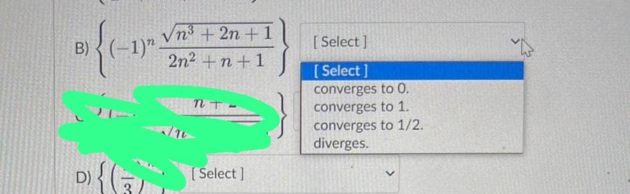 B)
(-1)"
D) {G
Vn³ + 2n + 1
2n² +n + 1
ητα
[Select]
[Select]
[Select]
converges to 0.
converges to 1.
converges to 1/2.
diverges.