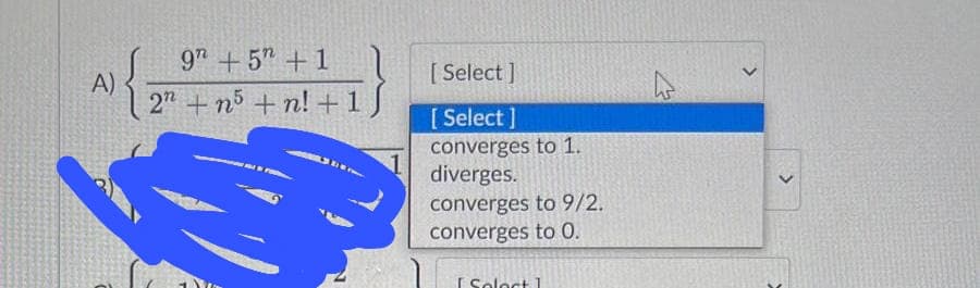 A)
{
9 +5" + 1
-1}
2n+n5+n! +1
S
[Select]
[ Select]
converges to 1.
diverges.
converges to 9/2.
converges to 0.
[ Select]
>