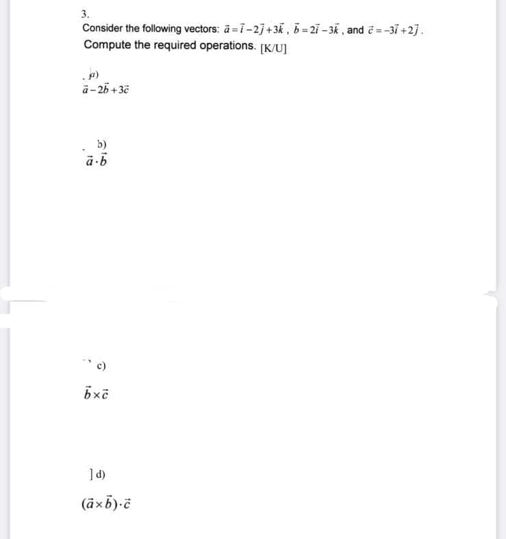 3.
Consider the following vectors: a = -2] +3k, b=27-3k, and a = -37 +2].
Compute the required operations. [K/U]
à-2b+3č
b)
à-b
c)
bxč
] d)
(axb).č