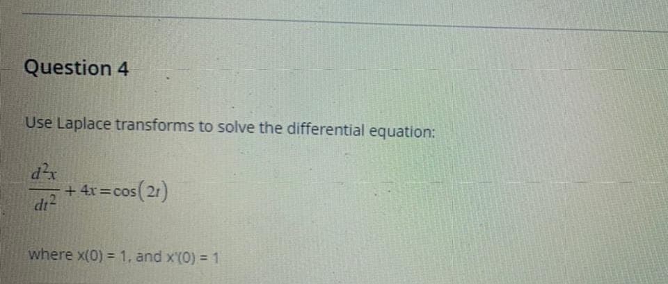 Question 4
Use Laplace transforms to solve the differential equation:
d²x
d1²
os (21)
+ 4x=cos
where x(0) = 1, and x'(0) = 1