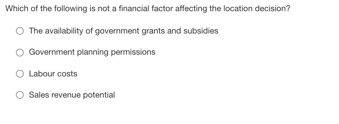 Which of the following is not a financial factor affecting the location decision?
The availability of government grants and subsidies
Government planning permissions
Labour costs
Sales revenue potential
