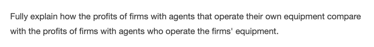 Fully explain how the profits of firms with agents that operate their own equipment compare
with the profits of firms with agents who operate the firms' equipment.
