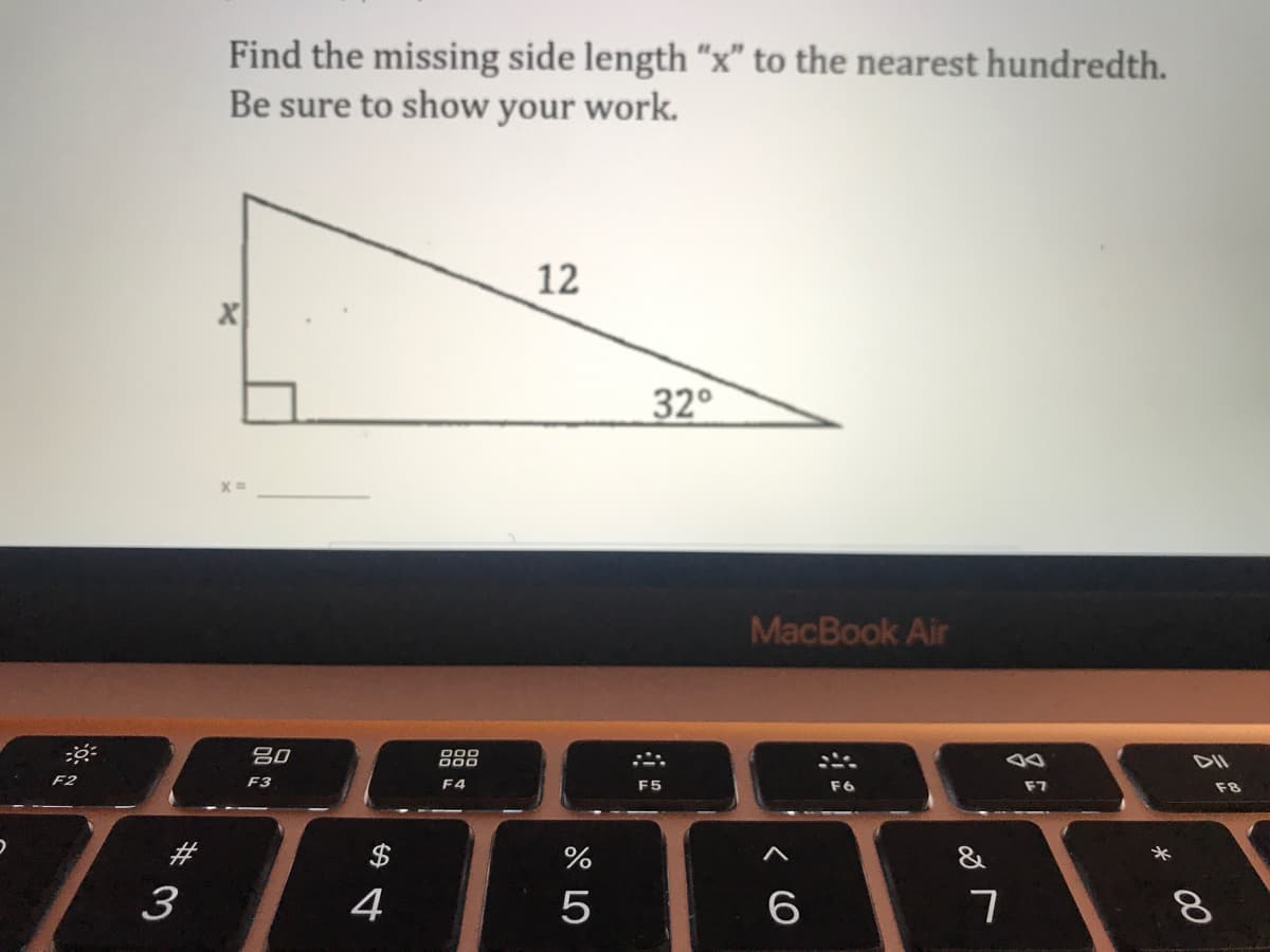 Find the missing side length "x" to the nearest hundredth.
Be sure to show your work.
12
32°
MacBook Air
DII
吕0
F7
F8
F2
F3
F4
F5
#
$
%
&
3
4
6
