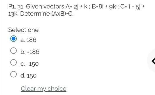 P1. 31. Given vectors A= 2j + k : B-8i + gk: C= i - 5j +
13k. Determine (AxB) C.
Select one:
а. 186
b. -186
О с. -150
O d. 150
Clear my choice
