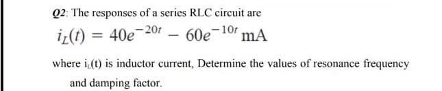 Q2: The responses of a series RLC circuit are
-10r
iz(t) = 40e-20r
60e
where i,(t) is inductor current, Determine the values of resonance frequency
and damping factor.
