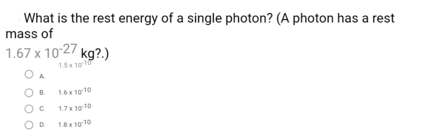 What is the rest energy of a single photon? (A photon has a rest
mass of
1.67 x 1027 kg?.)
1.5 x 1010
O A.
В.
1.6 x 10-10
C.
1.7 x 10-10
D.
1.8 x 10-10
