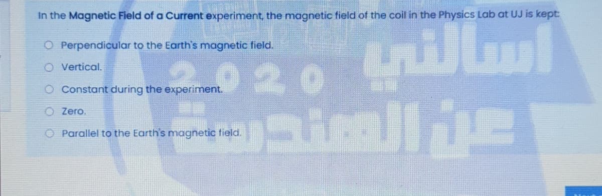 In the Magnetic Field of a Current experiment, the magnetic field of the coil in the Physics Lab at UJ is kept
nillml
O Perpendicular to the Earth's magnetic field.
920
O Vertical.
O Constant during the experiment.
O Zero.
O Parallel to the Earth's magnetic field.
