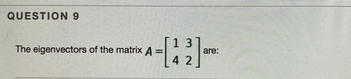 QUESTION 9
1 3
The eigenvectors of the matrix A =
4 2
are:
