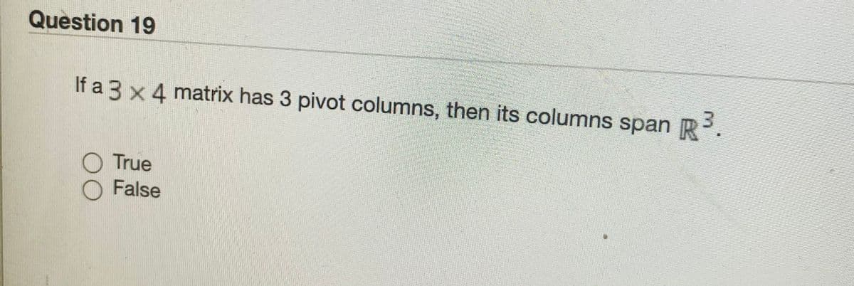 Question 19
If a 3 x 4 matrix has 3 pivot columns, then its columns span R.
True
False
