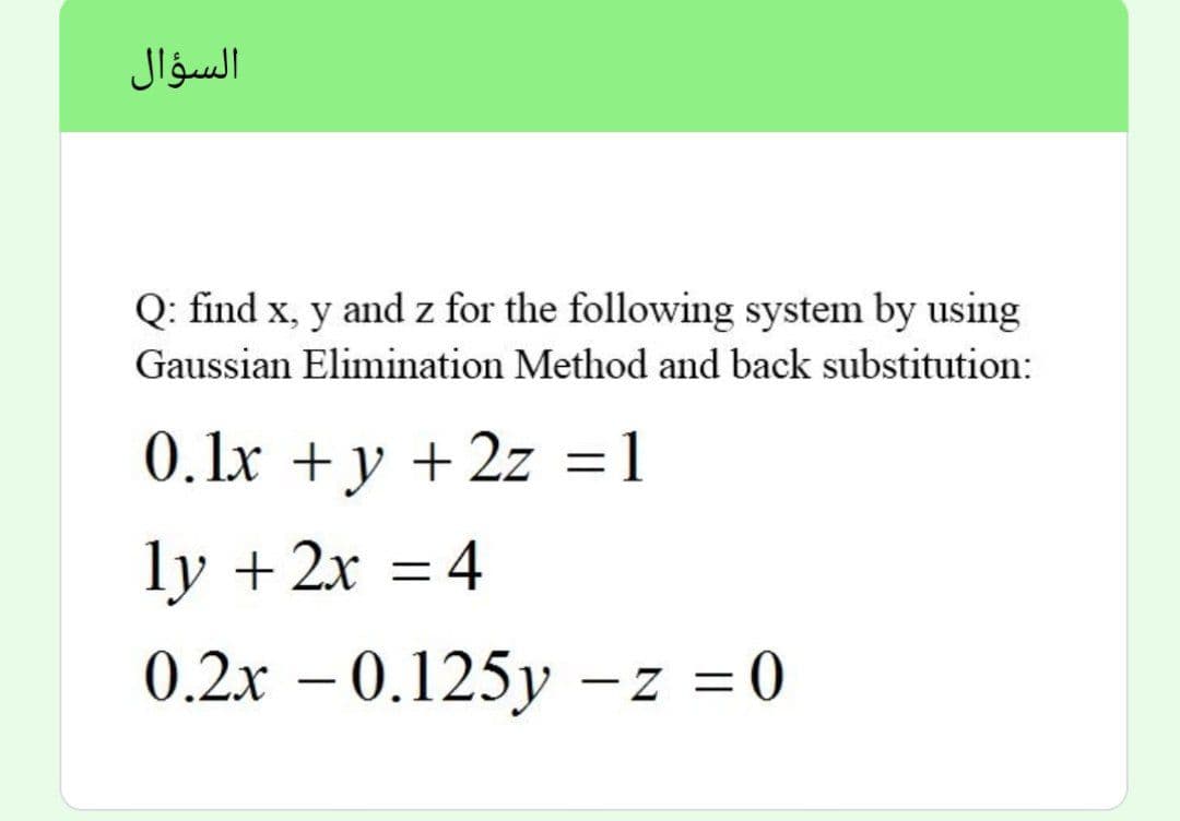 السؤال
Q: find x, y and z for the following system by using
Gaussian Elimination Method and back substitution:
0.Lx +y + 2z =1
ly + 2x = 4
0.2x – 0.125y –z =0
=D0
