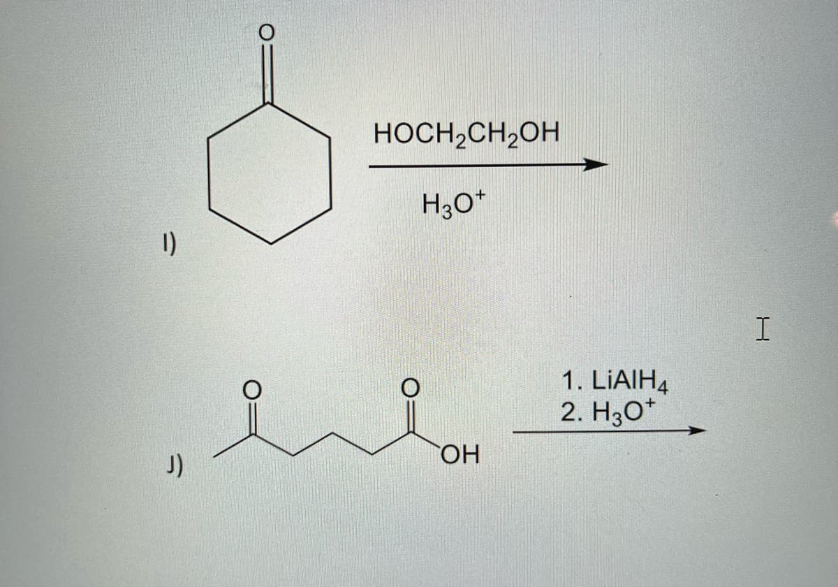 1)
J)
HOCH₂CH₂OH
H3O+
OH
1. LIAIH4
2. H3O+
I