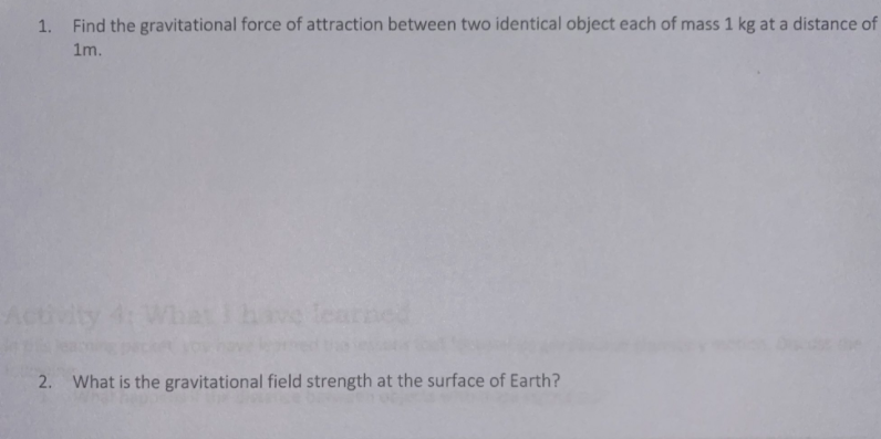 1. Find the gravitational force of attraction between two identical object each of mass 1 kg at a distance of
1m.
Act
have learned
2. What is the gravitational field strength at the surface of Earth?
