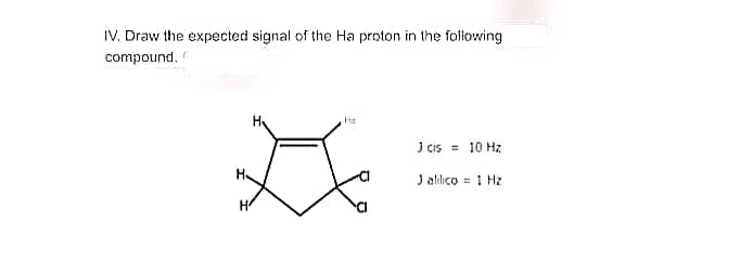 IV. Draw the expected signal of the Ha proton in the following
compound.
J cis
= 10 Hz
J alico = 1 Hz
