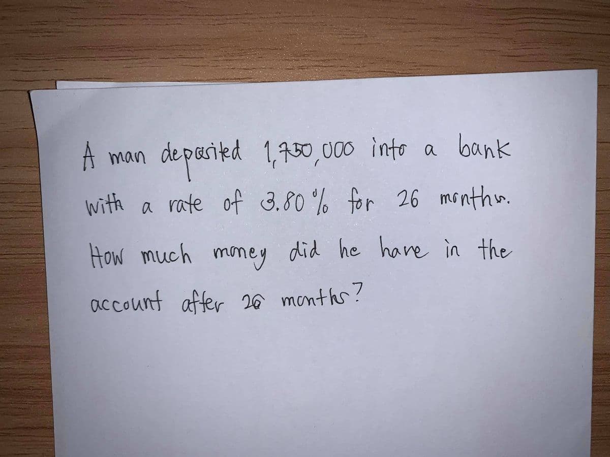 depesited
depoaritd
1,730,000 into a bank
A man
with
a rate of 3.80 % for 26 monthn.
How much money did he hanre in the
account affer 26 months?
