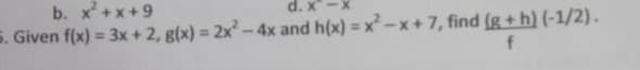 b. x +x +9
5. Given f(x) = 3x+ 2, g(x) = 2x-4x and h(x) = x-x+7, find (g + h) (-1/2).
d. x
%3D
%3D
f
