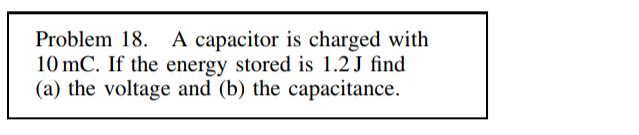 Problem 18. A capacitor is charged with
10 mC. If the energy stored is 1.2 J find
(a) the voltage and (b) the capacitance.
