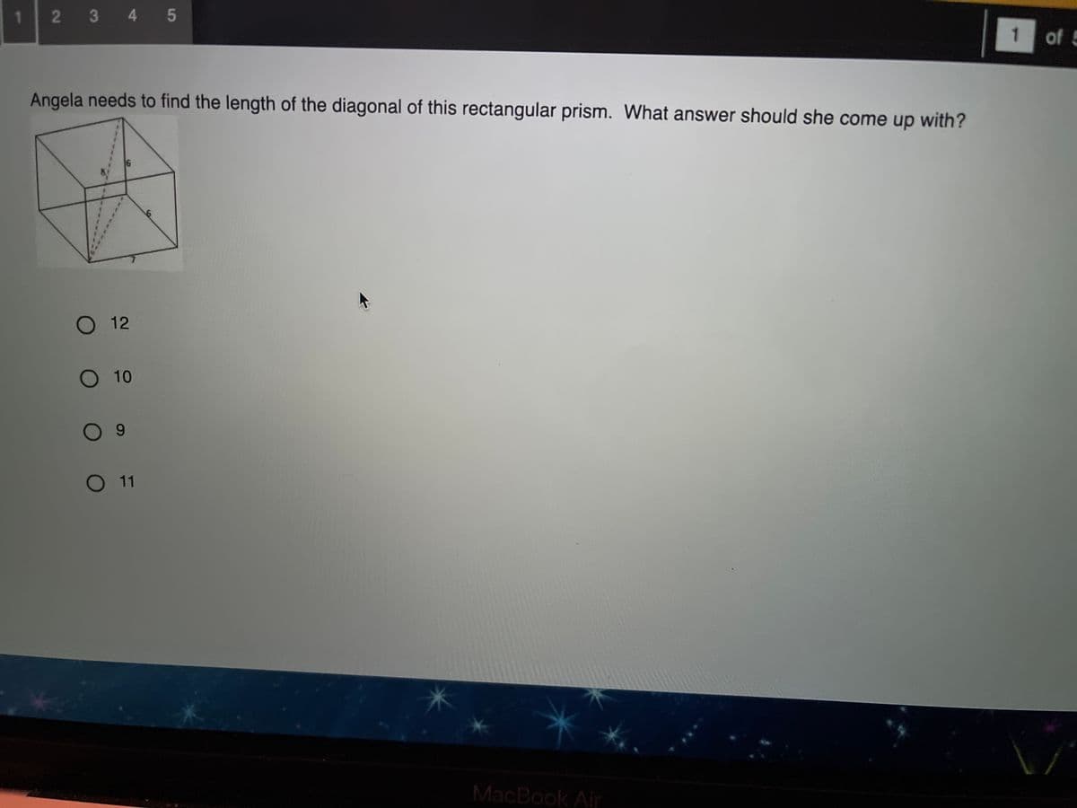 2 3 4 5
1 of 5
Angela needs to find the length of the diagonal of this rectangular prism. What answer should she come up with?
O 12
O10
O 9
O11
MacBook Air
