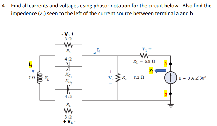 4. Find all currents and voltages using phasor notation for the circuit below. Also find the
impedence (z-) seen to the left of the current source between terminal a and b.
- V3 +
3Ω
R3
- Vị +
R = 6.8 N
l4
a
ZT
Х
V2
R, = 8.2 N
I = 3 AZ 30°
Xc2
b
4Ω
R4
+ V4 -
ele
