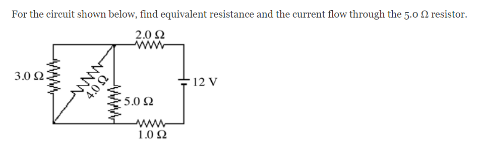 For the circuit shown below, find equivalent resistance and the current flow through the 5.0 N resistor.
2.0 Q
ww
3.0 Q.
12 V
5.0 Ω
1.0 N
