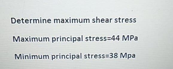 Determine maximum shear stress
Maximum principal stress-44 MPa
Minimum principal stress=38 Mpa
