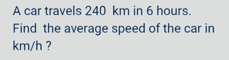 A car travels 240 km in 6 hours.
Find the average speed of the car in
km/h?