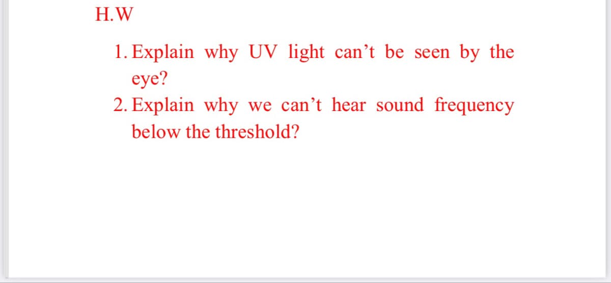 H.W
1. Explain why UV light can't be seen by the
eye?
2. Explain why we can't hear sound frequency
below the threshold?
