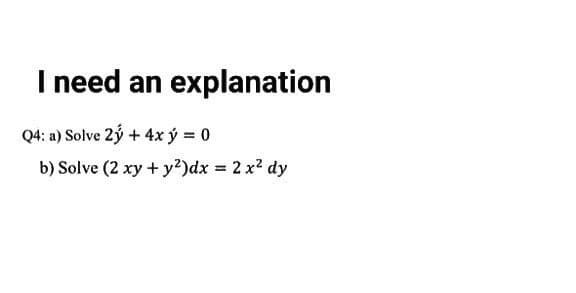 I need an explanation
Q4: a) Solve 2ý + 4x ý = 0
b) Solve (2 xy + y²)dx = 2x² dy