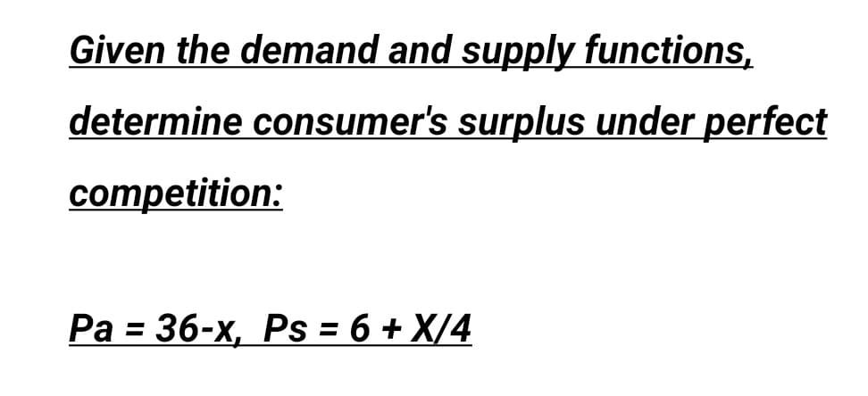 Given the demand and supply functions,
determine consumer's surplus under perfect
competition:
Pa = 36-x, Ps = 6 + X/4
%3D
