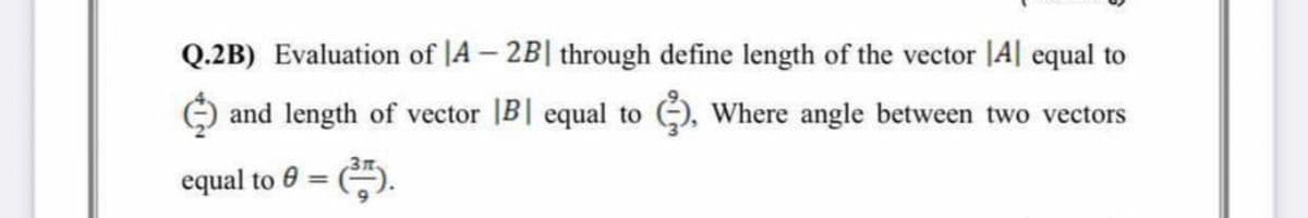 Q.2B) Evaluation of |A- 2B| through define length of the vector |A| equal to
O and length of vector |B equal to
), Where angle between two vectors
equal to 0 =
