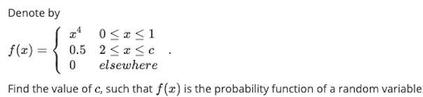 Denote by
a* 0 < x <1
0.5 2 <* <c
f(x) =
elsewhere
Find the value of c, such that f(x) is the probability function of a random variable
