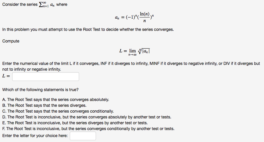 Consider the series E, an where
an = (-1)"(mM) yn
In this problem you must attempt to use the Root Test to decide whether the series converges.
Compute
L = lim Vlan|
n-00
