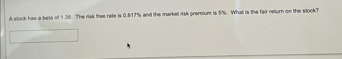 A stock has a beta of 1.38. The risk free rate is 0.817% and the market risk premium is 5%. What is the fair return on the stock?
