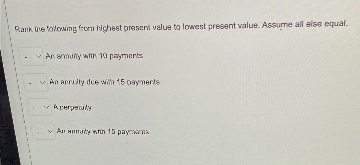 Rank the following from highest present value to lowest present value. Assume all else equal.
v An annuity with 10 payments
v An annuity due with 15 payments
v A perpetuity
v An annuity with 15 payments

