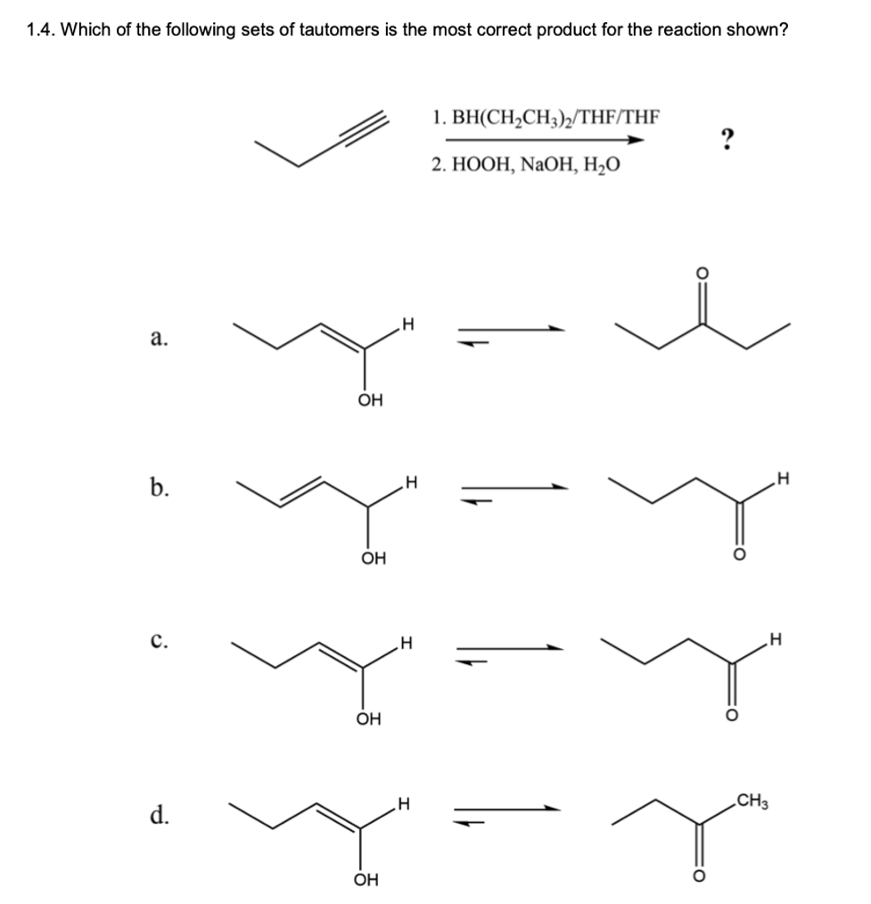 1.4. Which of the following sets of tautomers is the most correct product for the reaction shown?
1. BH(CH2CH3)2/THF/THF
?
2. НООН, NaOН, Н-О
a.
OH
b.
OH
c.
OH
CH3
d.
OH
