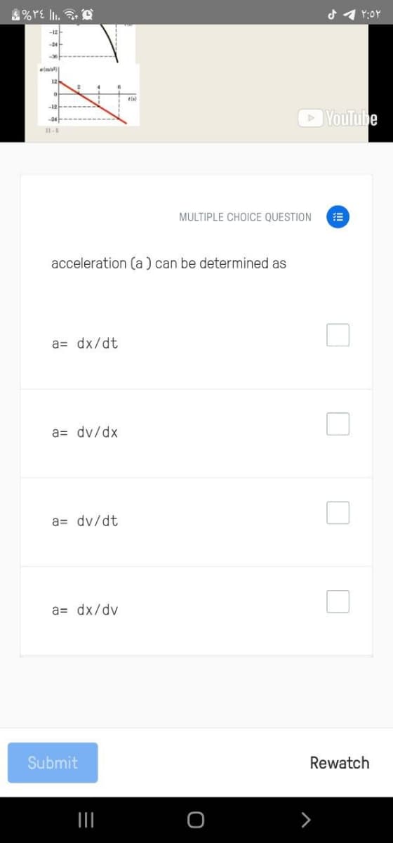 -18
24
12
-12
YouTube
I1-8
MULTIPLE CHOICE QUESTION
acceleration (a ) can be determined as
a= dx/dt
a= dv/dx
a= dv/dt
a= dx/dv
Submit
Rewatch
