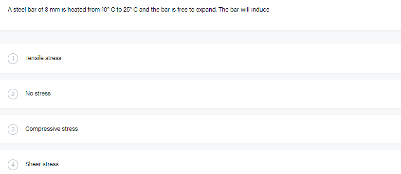 A steel bar of 8 mm is heated from 10° C to 25° Cand the bar is free to expand. The bar will induce
Tensile stress
No stress
Compressive stress
Shear stress
