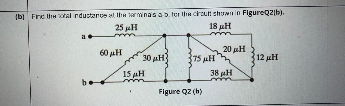 A
(b) Find the total inductance at the terminals a-b, for the circuit shown in FigureQ2(b).
25 μΗ
18 μΗ
a
60 μΗ
20 μΗ
30 µH}
75 μΗ
12 μΗ
15 μΗ
38 µH
b.
Figure Q2 (b)
