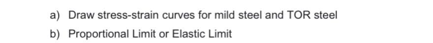 a) Draw stress-strain curves for mild steel and TOR steel
b) Proportional Limit or Elastic Limit
