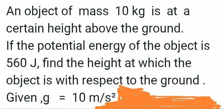 An object of mass 10 kg is at a
certain height above the ground.
If the potential energy of the object is
560 J, find the height at which the
object is with respect to the ground
Given,g = 10 m/s²