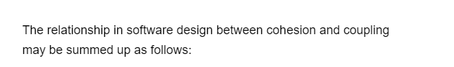 The relationship in software design between cohesion and coupling
may be summed up as follows: