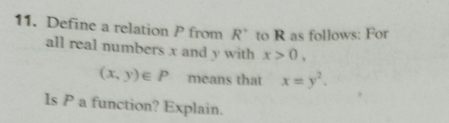 11. Define a relation P from R to R as follows: For
all real numbers x and y with x>0,
(x, y)e P
means that x= y.
Is Pa function? Explain.
