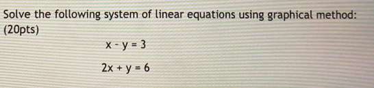 Solve the following system of linear equations using graphical method:
(20pts)
X - y = 3
2x + y = 6
