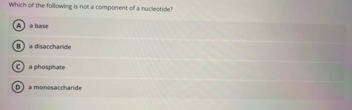 Which of the following is not a component of a nucleotide?
a base
a disaccharide
a phosphate
a monosaccharide
