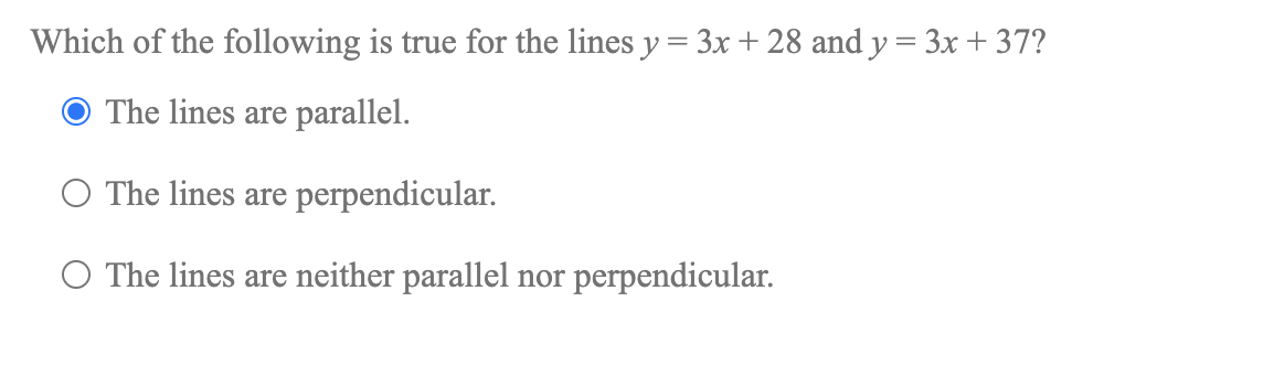 Which of the following is true for the lines y = 3x + 28 and y = 3x + 37?
The lines are parallel.
O The lines are perpendicular.
O The lines are neither parallel nor perpendicular.

