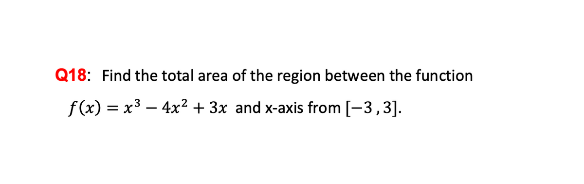 Q18: Find the total area of the region between the function
f(x) = x3 – 4x² + 3x and x-axis from [-3,3].
|
